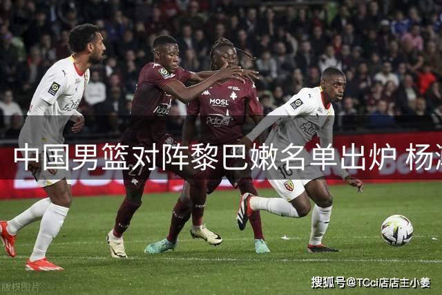 中国男篮对阵黎巴嫩名单出炉 杨瀚森领军阵容不变