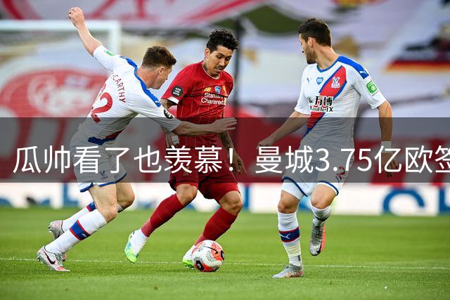 瓜帅看了也羡慕！曼城3.75亿欧签3中场：完成大换血 平均年龄22岁