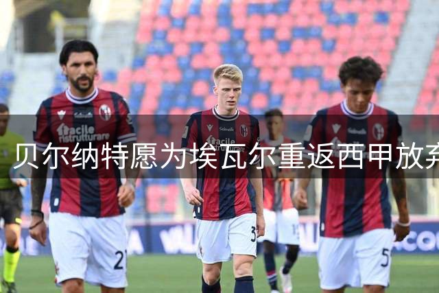 贝尔纳特愿为埃瓦尔重返西甲放弃荣誉 谈瓜帅执教经历