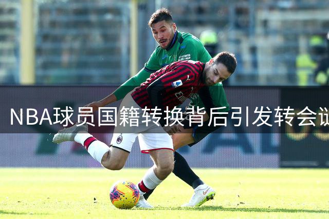 NBA球员国籍转换背后引发转会谜团